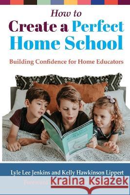 How to Create a Perfect Home School: Building Confidence for Home Educators Lyle Lee Jenkins Kelly Hawkinson Lippert 9781956457490 Ltoj Press - książka