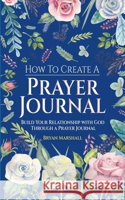 How To Create A Prayer Journal: Build Your Relationship With God Through A Prayer Journal Bryan Marshall 9798676198565 Independently Published - książka
