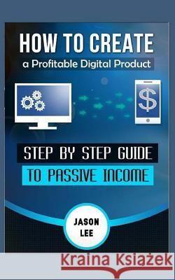 How to Create a Profitable Digital Product: Step by Step Guide to Passive Income Jason Lee 9781518868566 Createspace Independent Publishing Platform - książka