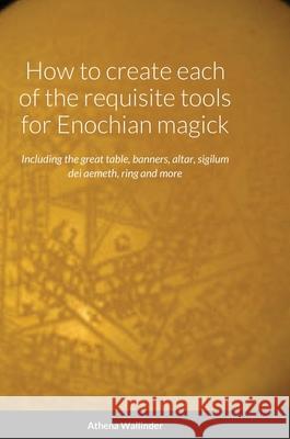 How to create each of the requisite tools for Enochian magick: Including the great table, banners, altar, sigilum dei aemeth, ring and more Athena Wallinder 9781678096267 Lulu.com - książka
