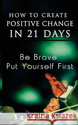 How To Create Positive Change in 21 Days: Be Brave, Put YOURSELF First Khan, Sara 9781979641586 Createspace Independent Publishing Platform - książka