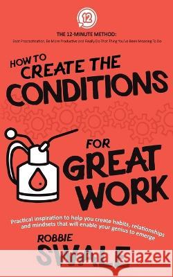 How to Create the Conditions For Great Work: Practical inspiration to help you create habits, relationships and mindsets that will enable your genius Swale, Robbie 9781915266026 Winds of Trust Publications - książka