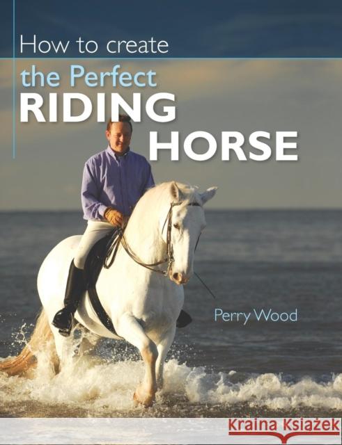 How to Create the Perfect Riding Horse Perry Wood 9780715329146 DAVID & CHARLES PLC - książka
