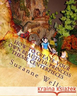 How to Create Your Own Beautiful Princess Theme Centerpieces: Exclusive Princess Theme Centerpieces Suzanne Wells 9781449511708 Createspace - książka