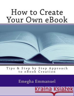 How to Create Your Own eBook: Tips & Step by Step Approach to eBook Creation Emegha Omoruyi Emmanuel 9781491039915 Createspace - książka
