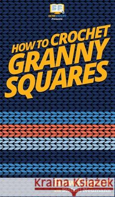 How To Crochet Granny Squares: Your Step By Step Guide To Crocheting Granny Squares Howexpert                                Stefani Neumann 9781647581800 Howexpert - książka