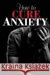 How to Cure Anxiety Jack Fowler 9781535008600 Createspace Independent Publishing Platform