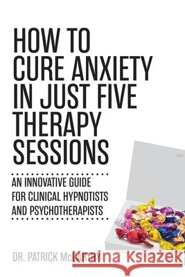 How to Cure Anxiety in Just Five Therapy Sessions: An Innovative Manual for Clinical Hypnotists and Psychotherapists Patrick McCarthy 9781627343749 Universal Publishers - książka