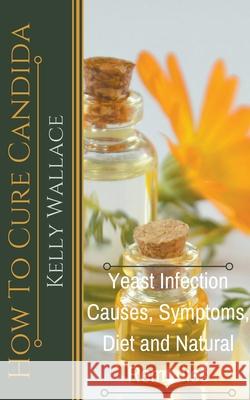 How To Cure Candida - Yeast Infection Causes, Symptoms, Diet & Natural Remedies Kelly Wallace 9781393024163 Intuitive Living Publishing - książka