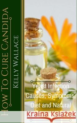 How To Cure Candida: Yeast Infection Causes, Symptoms, Diet & Natural Remedies Kelly Wallace 9781481937238 Createspace Independent Publishing Platform - książka