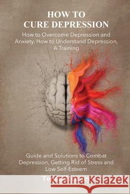 How to Cure Depression: How to Overcome Depression and Anxiety, How to Understand Depression, A Training Guide and Solutions to Combat Depress Tomas Hensley 9781545475911 Createspace Independent Publishing Platform - książka