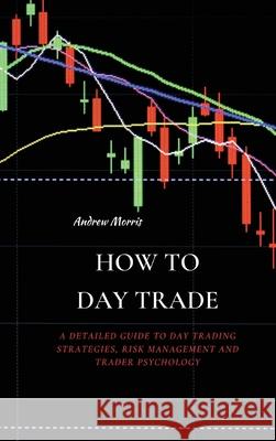 How to Day Trade: A Detailed Guide to Day Trading Strategies, Risk Management and Trader Psychology Andrew Morris 9781802676198 Andrew Morris - książka