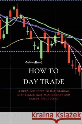 How to Day Trade: A Detailed Guide to Day Trading Strategies, Risk Management and Trader Psychology Andrew Morris 9781802676211 Andrew Morris - książka