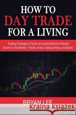 How to Day Trade for a Living: Trading Strategies & Tactics to Consistently Earn Passive Income in Any Market - Stocks, Forex, Cryptocurrency, or Opt Bryan Lee 9781087863986 Lee Digital Ltd. Liability Company - książka