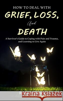 How to Deal with Grief, Loss, and Death: A Survivor's Guide to Coping with Pain and Trauma, and Learning to Live Again Richard Banks 9781736274064 Nxt Level International - książka
