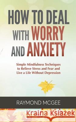 How to Deal with Worry and Anxiety: Simple Mindfulness Techniques to Relieve Stress and Fear and Live a Life Without Depression Raymond McGee 9781393548416 Vanilla Publishing Company - książka