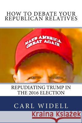 How to Debate Your Republican Relatives Repudiating Trump in the 2016 Election: Pay Attention to Campaign Promises Carl E. Widel 9781536802085 Createspace Independent Publishing Platform - książka