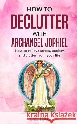 How to Declutter with Archangel Jophiel: How to Relieve Stress, Anxiety, and Clutter From Your Life Rae, Z. Z. 9781983708275 Createspace Independent Publishing Platform - książka