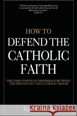 How To Defend The Catholic Faith: The Chief Points of Difference Between The Protestant And Catholic Creeds Laun, F. 9781548706364 Createspace Independent Publishing Platform - książka