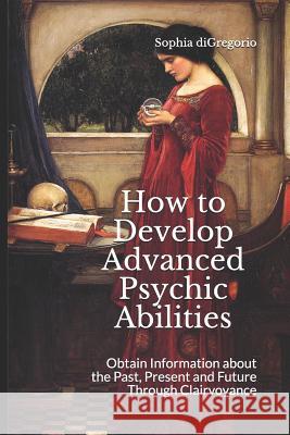 How to Develop Advanced Psychic Abilities: Obtain Information about the Past, Present and Future Through Clairvoyance Sophia DiGregorio 9781949999020 Winter Tempest Books - książka