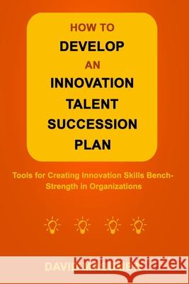 How to Develop an Innovation Talent Succession Plan: Tools for Creating Innovation Skills Bench-Strength in Organizations David Masumba 9781734191356 R. R. Bowker - książka