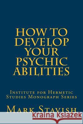 How to Develop Your Psychic Abilities: Institute for Hermetic Studies Monograph Series Mark Stavish Alfred DeStefan 9781530399901 Createspace Independent Publishing Platform - książka
