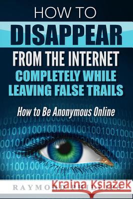 How to Disappear From The Internet Completely While Leaving False Trails: How to Be Anonymous Online Phillips, Raymond 9781539618768 Createspace Independent Publishing Platform - książka