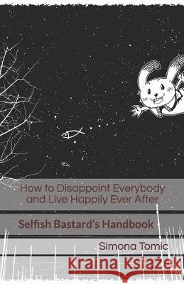How to Disappoint Everybody and Live Happily Ever After: Selfish Bastard's Handbook Simona Tomic 9781687880024 Independently Published - książka