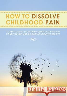 How to Dissolve Childhood Pain: A Simple Guide to Understanding Childhood Conditioning and Releasing Negative Beliefs King, Sarah 9781483643410 Xlibris Corporation - książka