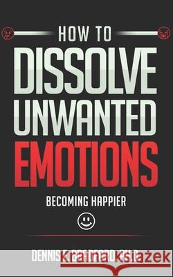 How to Dissolve Unwanted Emotions: Becoming Happier Dennis E. Bradford 9781940487311 Ironox Works - książka