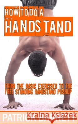 How To Do A Handstand: From The Basic Exercises To The Free Standing Handstand Pushup Patrick Barrett 9781475001952 Createspace Independent Publishing Platform - książka