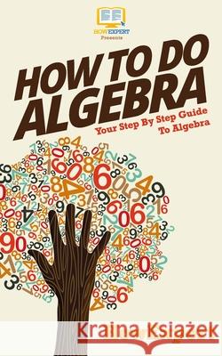 How To Do Algebra: Your Step-By-Step Guide To Algebra Howexpert Press 9781523838912 Createspace Independent Publishing Platform - książka