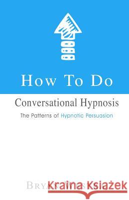 How To Do Conversational Hypnosis: The Patterns of Hypnotic Persuasion Westra, Bryan 9781548452889 Createspace Independent Publishing Platform - książka