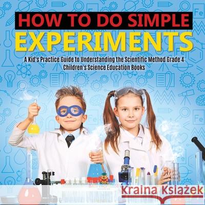 How to Do Simple Experiments A Kid's Practice Guide to Understanding the Scientific Method Grade 4 Children's Science Education Books Baby Professor 9781541959392 Baby Professor - książka