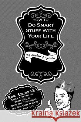 How To Do Smart Stuff With Your Life: King Solomon's Simple Concepts to Build Wealth, Overcome Temptations, and Find God's Purpose for Your Life Michael J. Firkins 9781518799211 Createspace Independent Publishing Platform - książka