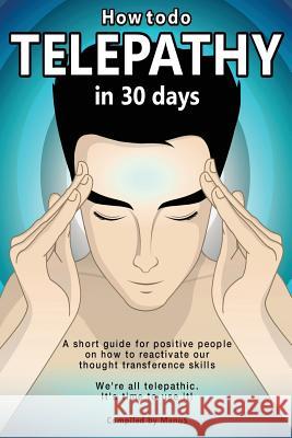 How To Do Telepathy in 30 Days. A Short Guide For Positive People On How To Reactivate Our Thought Transference Skills.: We're All Telepathic. It's Time To Use It! Manu S 9781506021300 Createspace Independent Publishing Platform - książka