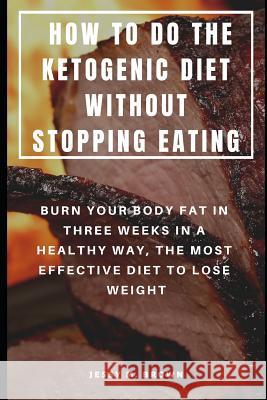 How to Do the Ketogenic Diet Without Stopping Eating: Burn Your Body Fat in Three Weeks in a Healthy Way, the Most Effective Diet to Lose Weight Jessy M. Brown 9781798241189 Independently Published - książka