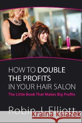 How to Double the Profits in Your Hair Salon Robin Elliott 9780968771327 Robin J. Elliott - książka