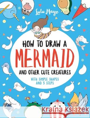 How to Draw a Mermaid and Other Cute Creatures with Simple Shapes in 5 Steps Mayo, Lulu 9781524853815 Andrews McMeel Publishing - książka