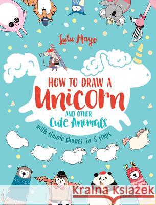 How to Draw a Unicorn and Other Cute Animals with Simple Shapes in 5 Steps Lulu Mayo 9781449494872 Andrews McMeel Publishing - książka