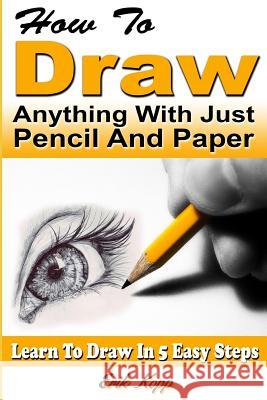 How to Draw Anything with Just Pencil and Paper: Learn to Draw in 5 Easy Steps Erik Kopp 9781723932953 Independently Published - książka