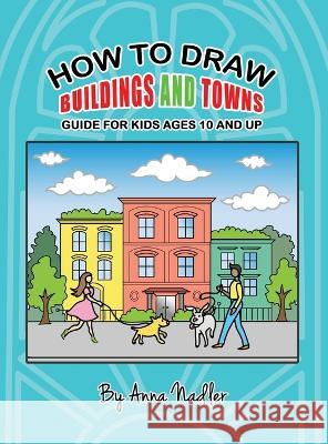 How To Draw Buildings and Towns - Guide for Kids Ages 10 and Up: Tips for creating your own unique drawings of houses, streets and cities. Anna Nadler   9781958428153 Anna Nadler Art - książka