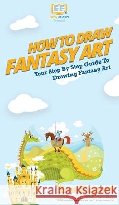 How To Draw Fantasy Art: Your Step By Step Guide To Drawing Fantasy Art Howexpert                                Katrina Delallo 9781647581084 Howexpert - książka