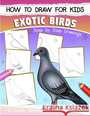How to Draw for Kids (Exotic Birds): The Step-by-Step Guide to Draw Peacock, Sparrow, Dove, Flamingo, Parrot, Crane, Eagle, Woodpecker and Many More Sachdeva, Sachin 9781983737152 Createspace Independent Publishing Platform - książka