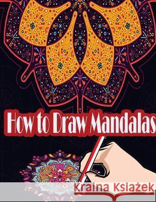 How to Draw Mandalas: How to Draw, Paint and Color Expressive Mandala Art Artz Creation 9781544087856 Createspace Independent Publishing Platform - książka