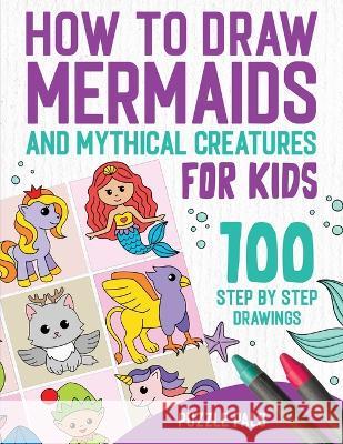 How To Draw Mermaids And Mythical Creatures: 100 Step By Step Drawings For Kids Ages 4 to 8 Puzzle Pals Bryce Ross  9781990100659 Puzzle Pals - książka