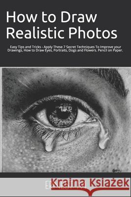 How to Draw Realistic Photos: Easy Tips and Tricks - Apply These 7 Secret Techniques To Improve your Drawings, How to Draw Eyes, Portraits, Dogs and Flowers Ernest M 9781099234460 Independently Published - książka