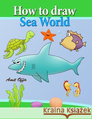 How to Draw Sea World: How to Draw Fish, Shark, Whale Sea Horses and Lots of Other Sea Animals (That Kids Love) Step by Step Amit Offir 9781483959177 Createspace - książka