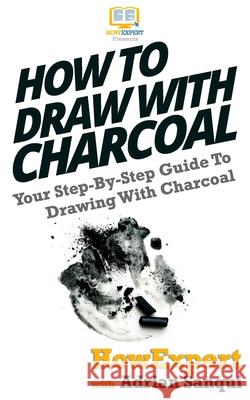 How To Draw With Charcoal: Your Step-By-Step Guide To Drawing With Charcoal Sanqui, Adrian 9781537480480 Createspace Independent Publishing Platform - książka