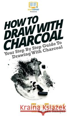 How To Draw With Charcoal: Your Step By Step Guide To Drawing With Charcoal Howexpert                                Adrian Sanqui 9781647583965 Howexpert - książka